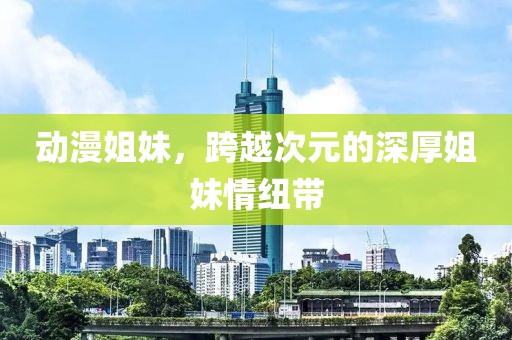 动漫姐妹，跨越次元的深厚姐妹情纽带
