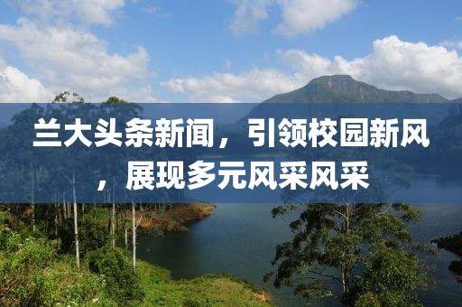 兰大头条新闻，引领校园新风，展现多元风采风采