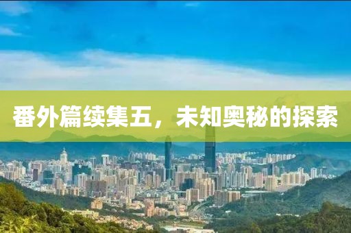 番外篇续集五，未知奥秘的探索