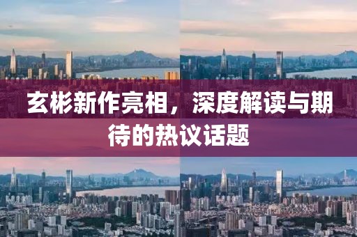 玄彬新作亮相，深度解读与期待的热议话题