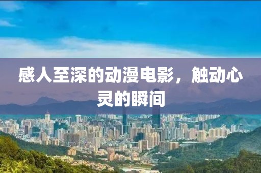 感人至深的动漫电影，触动心灵的瞬间