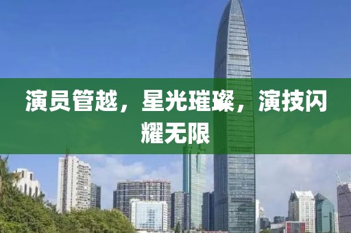 演员管越，星光璀璨，演技闪耀无限