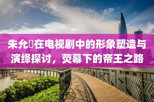 朱允炆在电视剧中的形象塑造与演绎探讨，荧幕下的帝王之路