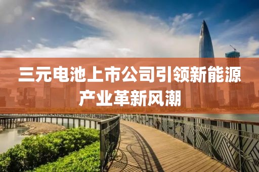 三元电池上市公司引领新能源产业革新风潮