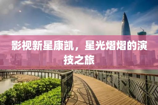 影视新星康凯，星光熠熠的演技之旅