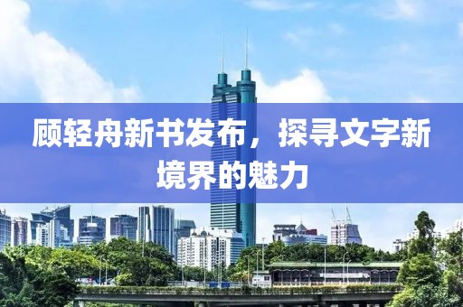 顾轻舟新书发布，探寻文字新境界的魅力