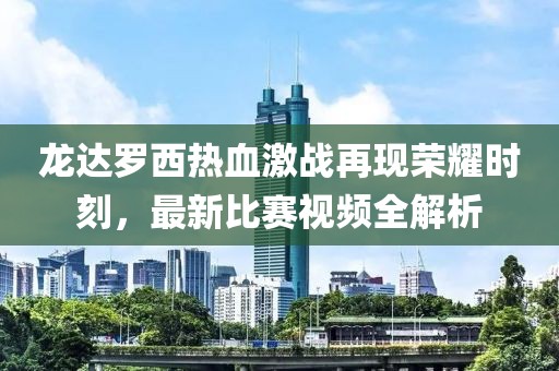 龙达罗西热血激战再现荣耀时刻，最新比赛视频全解析