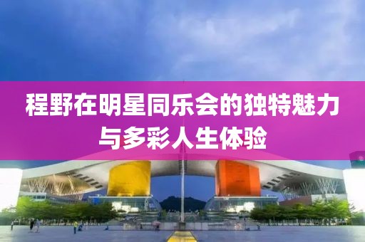 程野在明星同乐会的独特魅力与多彩人生体验