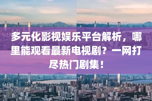 多元化影视娱乐平台解析，哪里能观看最新电视剧？一网打尽热门剧集！
