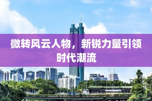 微转风云人物，新锐力量引领时代潮流
