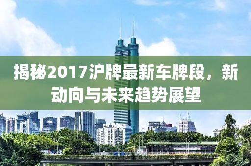 揭秘2017沪牌最新车牌段，新动向与未来趋势展望