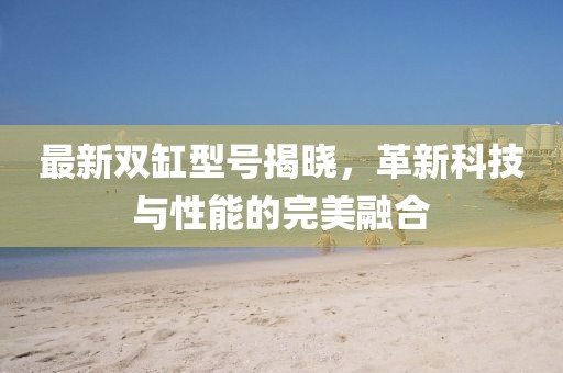 最新双缸型号揭晓，革新科技与性能的完美融合