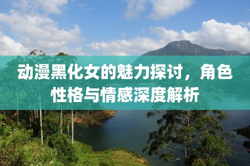 动漫黑化女的魅力探讨，角色性格与情感深度解析
