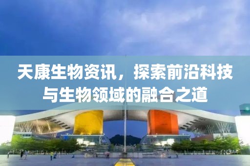 天康生物资讯，探索前沿科技与生物领域的融合之道