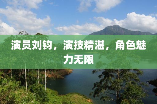 演员刘钧，演技精湛，角色魅力无限
