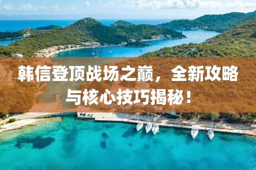 韩信登顶战场之巅，全新攻略与核心技巧揭秘！