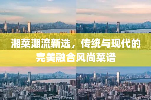 湘菜潮流新选，传统与现代的完美融合风尚菜谱