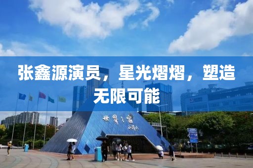 张鑫源演员，星光熠熠，塑造无限可能