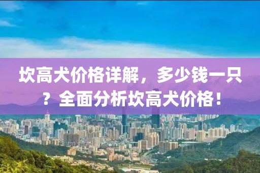 坎高犬价格详解，多少钱一只？全面分析坎高犬价格！