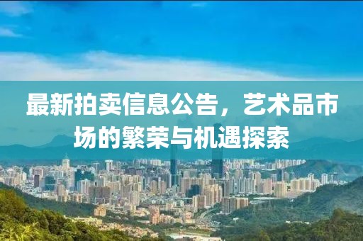 最新拍卖信息公告，艺术品市场的繁荣与机遇探索