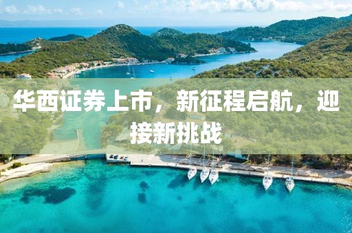 华西证券上市，新征程启航，迎接新挑战