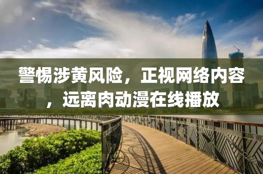 警惕涉黄风险，正视网络内容，远离肉动漫在线播放