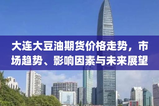 大连大豆油期货价格走势，市场趋势、影响因素与未来展望