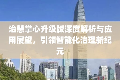 治慧掌心升级版深度解析与应用展望，引领智能化治理新纪元