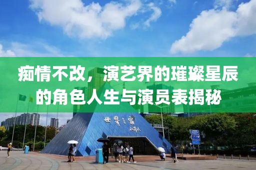 痴情不改，演艺界的璀璨星辰的角色人生与演员表揭秘