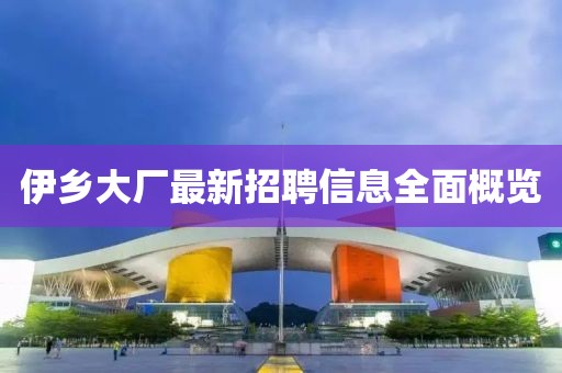 伊乡大厂最新招聘信息全面概览