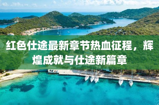 红色仕途最新章节热血征程，辉煌成就与仕途新篇章