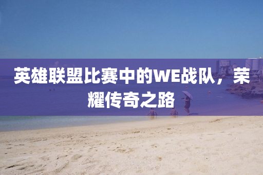英雄联盟比赛中的WE战队，荣耀传奇之路