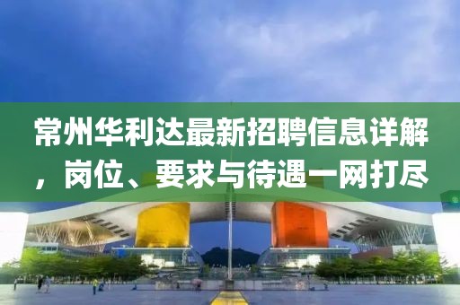 常州华利达最新招聘信息详解，岗位、要求与待遇一网打尽