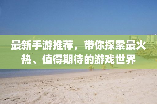 最新手游推荐，带你探索最火热、值得期待的游戏世界