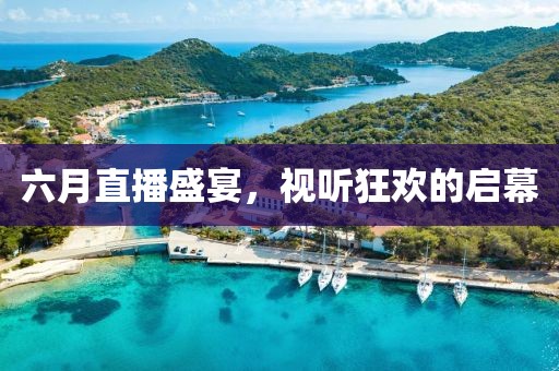 六月直播盛宴，视听狂欢的启幕