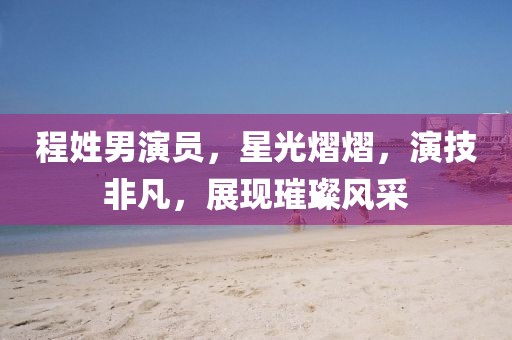 程姓男演员，星光熠熠，演技非凡，展现璀璨风采