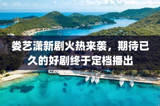 娄艺潇新剧火热来袭，期待已久的好剧终于定档播出