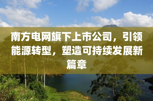 南方电网旗下上市公司，引领能源转型，塑造可持续发展新篇章