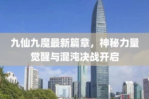九仙九魔最新篇章，神秘力量觉醒与混沌决战开启