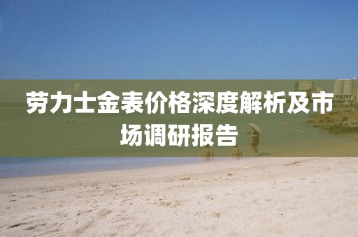 劳力士金表价格深度解析及市场调研报告