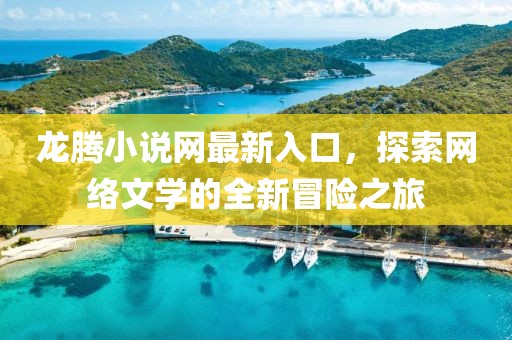 龙腾小说网最新入口，探索网络文学的全新冒险之旅