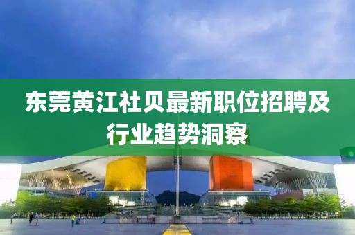 东莞黄江社贝最新职位招聘及行业趋势洞察