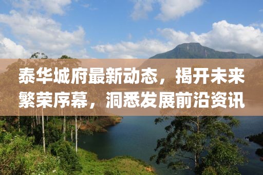 泰华城府最新动态，揭开未来繁荣序幕，洞悉发展前沿资讯