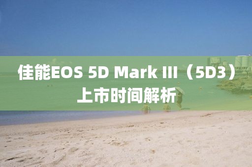 佳能EOS 5D Mark III（5D3）上市时间解析