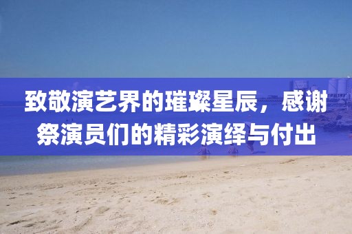 致敬演艺界的璀璨星辰，感谢祭演员们的精彩演绎与付出