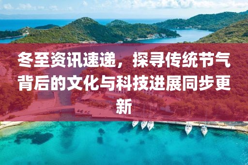 冬至资讯速递，探寻传统节气背后的文化与科技进展同步更新