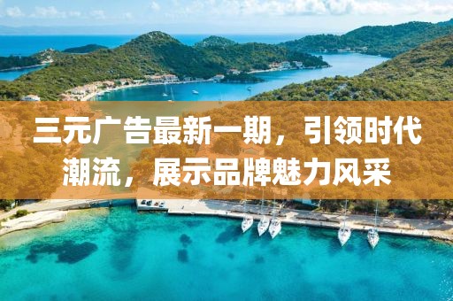 三元广告最新一期，引领时代潮流，展示品牌魅力风采