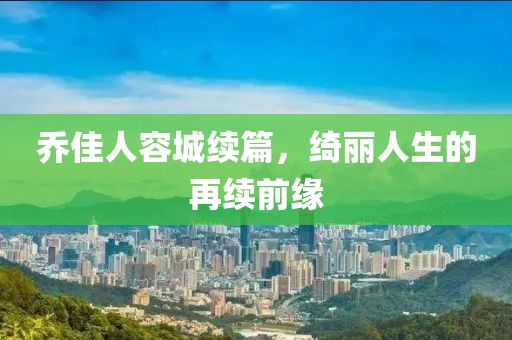 乔佳人容城续篇，绮丽人生的再续前缘