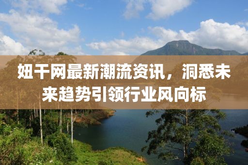 妞干网最新潮流资讯，洞悉未来趋势引领行业风向标