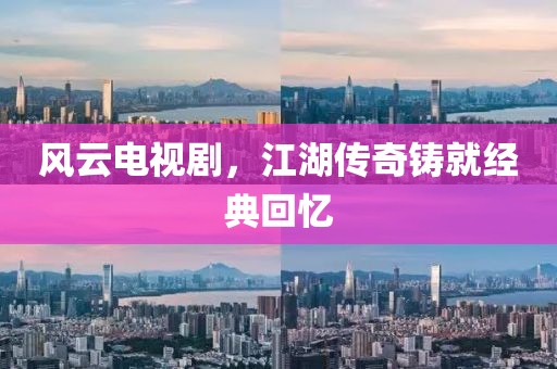 风云电视剧，江湖传奇铸就经典回忆